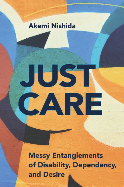 Cover for Akemi Nishida · Just Care: Messy Entanglements of Disability, Dependency, and Desire - D/C: Dis / color (Hardcover Book) (2022)