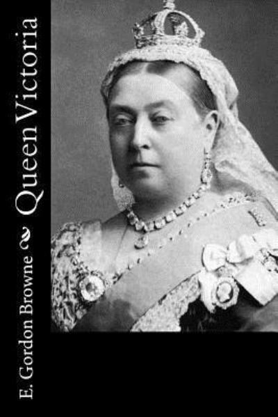 Queen Victoria - E Gordon Browne - Libros - Createspace Independent Publishing Platf - 9781519448897 - 21 de noviembre de 2015