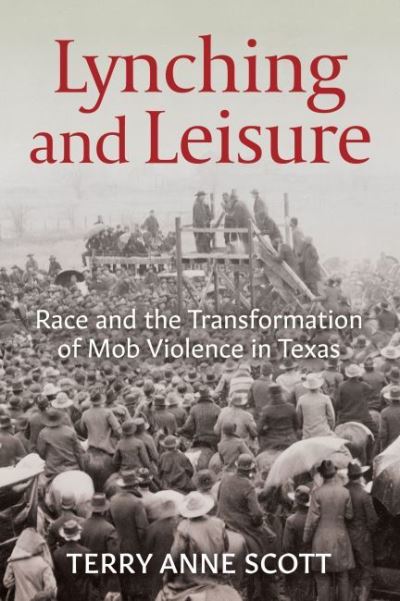 Cover for Terry Anne Scott · Lynching and Leisure: Race and the Transformation of Mob Violence in Texas (Hardcover Book) (2022)