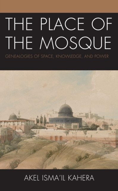 Cover for Akel Isma'il Kahera · The Place of the Mosque: Genealogies of Space, Knowledge, and Power - Toposophia: Thinking Place / Making Space (Taschenbuch) (2024)