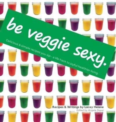 Cover for Lacey Helene · Be Veggie Sexy: Delicious &amp; simple recipes you sip - a life hack to joyful healthier living. (Hardcover bog) (2022)