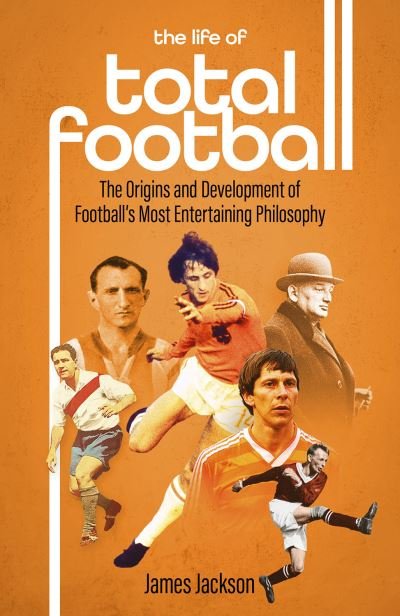 Cover for James Jackson · The Life of Total Football: The Origins and Development of Football's Most Entertaining Philosophy (Hardcover Book) (2024)