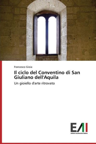 Il Ciclo Del Conventino Di San Giuliano Dell'aquila: Un Gioiello D'arte Ritrovato - Francesco Gioia - Books - Edizioni Accademiche Italiane - 9783639658897 - December 16, 2014