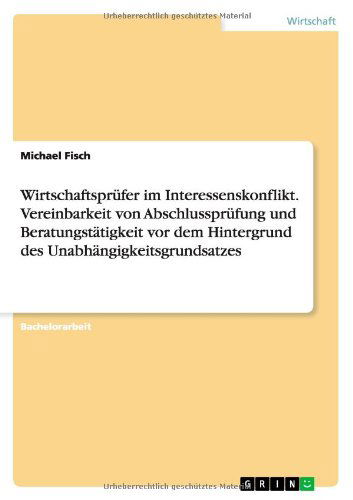 Wirtschaftsprufer im Interessenskonflikt. Vereinbarkeit von Abschlussprufung und Beratungstatigkeit vor dem Hintergrund des Unabhangigkeitsgrundsatzes - Michael Fisch - Books - Grin Publishing - 9783656628897 - April 3, 2014