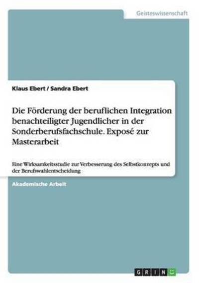 Die Foerderung der beruflichen Integration benachteiligter Jugendlicher in der Sonderberufsfachschule. Expose zur Masterarbeit: Eine Wirksamkeitsstudie zur Verbesserung des Selbstkonzepts und der Berufswahlentscheidung - Klaus Ebert - Książki - Grin Verlag - 9783668003897 - 16 lipca 2015