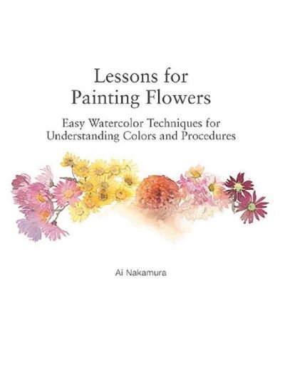 Cover for Ai Nakamura · Lessons for Painting Flowers: Easy Watercolor Techniques for Understanding Colors and Procedures (Paperback Book) (2021)