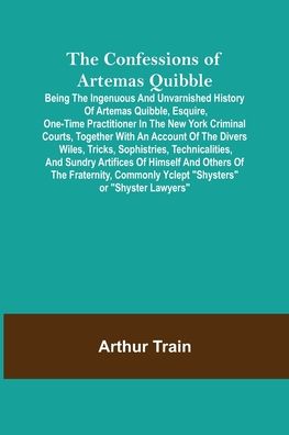 Cover for Arthur Train · The Confessions of Artemas Quibble; Being the Ingenuous and Unvarnished History of Artemas Quibble, Esquire, One-Time Practitioner in the New York ... Sophistries, Technicalities, and Sundry Ar (Taschenbuch) (2022)