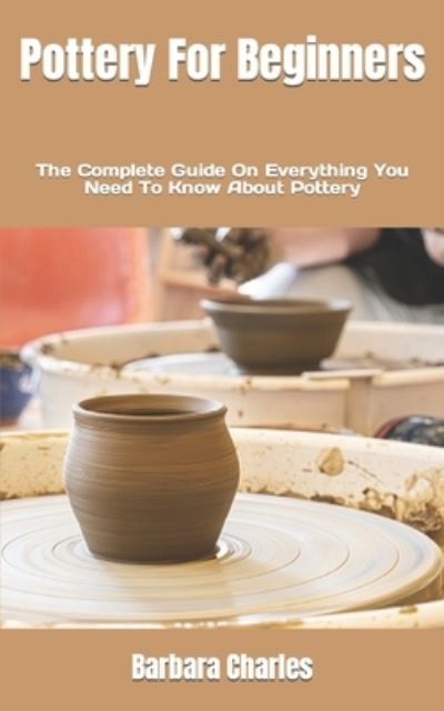 Cover for Barbara Charles · Pottery For Beginners: The Complete Guide On Everything You Need To Know About Pottery (Paperback Book) (2022)