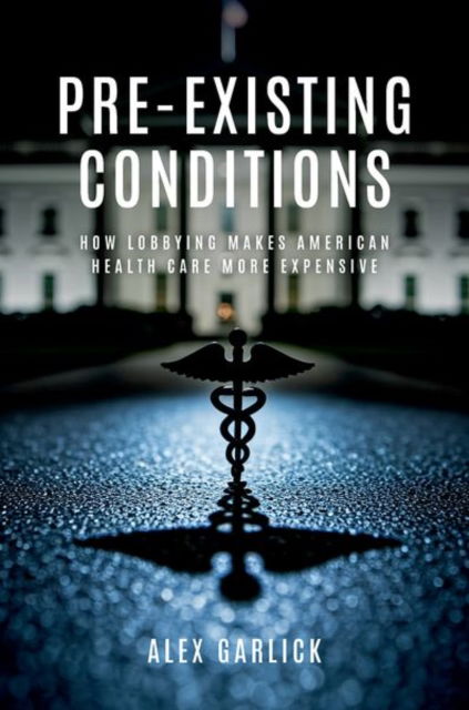 Pre-Existing Conditions: How Lobbying Makes American Health Care More Expensive - Garlick, Alex (Assistant Professor of Political Science, Assistant Professor of Political Science, University of Vermont) - Books - Oxford University Press Inc - 9780197813898 - December 23, 2025