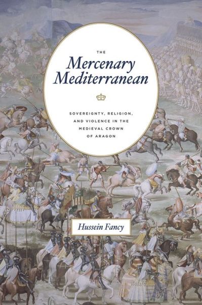 Cover for Hussein Fancy · The Mercenary Mediterranean: Sovereignty, Religion, and Violence in the Medieval Crown of Aragon (Taschenbuch) (2018)
