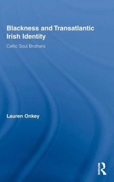 Cover for Onkey, Lauren (Rock and Roll Hall of Fame and Museum, USA) · Blackness and Transatlantic Irish Identity: Celtic Soul Brothers - Routledge Research in Race and Ethnicity (Hardcover Book) (2009)