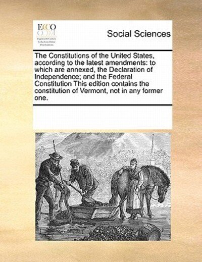 Cover for See Notes Multiple Contributors · The Constitutions of the United States, According to the Latest Amendments: to Which Are Annexed, the Declaration of Independence; and the Federal ... of Vermont, Not in Any Former One. (Taschenbuch) (2010)