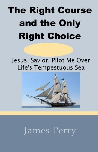 Cover for James Perry · The Right Course and the Only Right Choice: Jesus, Savior, Pilot Me over Life's Tempestuous Sea (Paperback Bog) (2011)