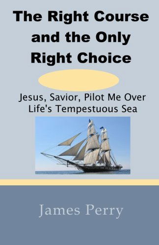 Cover for James Perry · The Right Course and the Only Right Choice: Jesus, Savior, Pilot Me over Life's Tempestuous Sea (Paperback Book) (2011)