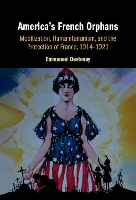 Cover for Destenay, Emmanuel (Sorbonne University) · America's French Orphans: Mobilization, Humanitarianism, and the Protection of France, 1914–1921 (Hardcover bog) (2024)