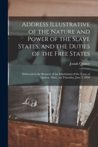 Cover for Josiah 1772-1864 Quincy · Address Illustrative of the Nature and Power of the Slave States, and the Duties of the Free States; Delivered at the Request of the Inhabitants of the Town of Quincy, Mass., on Thursday, June 5, 1856 (Paperback Book) (2021)
