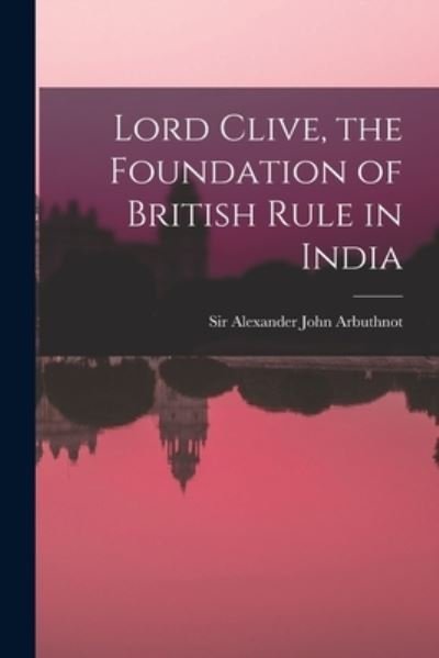 Cover for Sir Alexander John Arbuthnot · Lord Clive, the Foundation of British Rule in India (Paperback Bog) (2021)