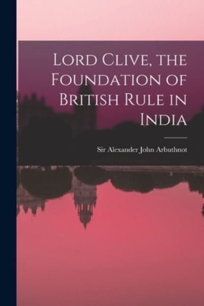 Cover for Sir Alexander John Arbuthnot · Lord Clive, the Foundation of British Rule in India (Paperback Book) (2021)