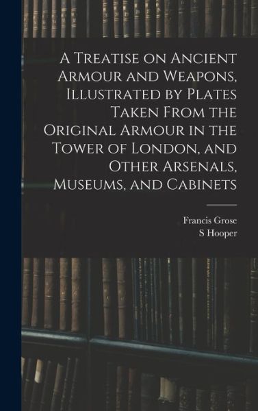 Cover for Francis Grose · Treatise on Ancient Armour and Weapons, Illustrated by Plates Taken from the Original Armour in the Tower of London, and Other Arsenals, Museums, and Cabinets (Bok) (2022)