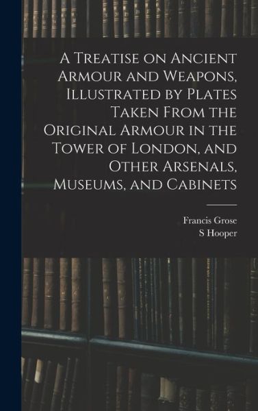 Treatise on Ancient Armour and Weapons, Illustrated by Plates Taken from the Original Armour in the Tower of London, and Other Arsenals, Museums, and Cabinets - Francis Grose - Livros - Creative Media Partners, LLC - 9781017028898 - 27 de outubro de 2022