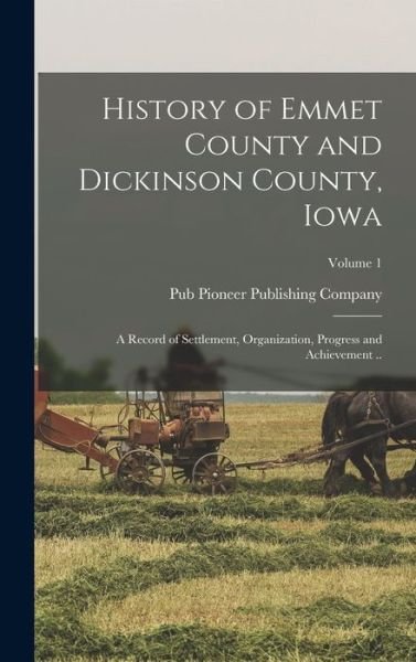 Cover for Pioneer Publishing Company (Chicago) · History of Emmet County and Dickinson County, Iowa; a Record of Settlement, Organization, Progress and Achievement . . ; Volume 1 (Book) (2022)