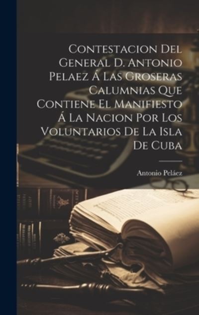 Cover for Antonio Peláez · Contestacion Del General D. Antonio Pelaez Á Las Groseras Calumnias Que Contiene el Manifiesto Á la Nacion Por Los Voluntarios de la Isla de Cuba (Book) (2023)