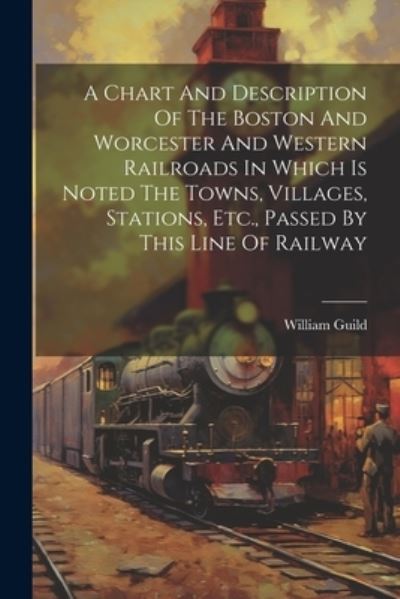 Cover for William Guild · Chart and Description of the Boston and Worcester and Western Railroads in Which Is Noted the Towns, Villages, Stations, etc. , Passed by This Line of Railway (Bog) (2023)