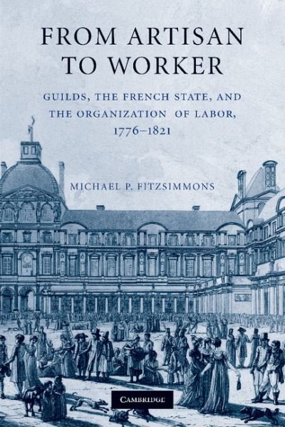 Cover for Fitzsimmons, Michael P. (Auburn University, Alabama) · From Artisan to Worker: Guilds, the French State, and the Organization of Labor, 1776–1821 (Pocketbok) (2014)