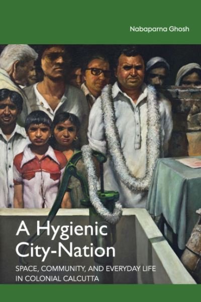 Cover for Nabaparna Ghosh · A Hygienic City-Nation: Space, Community, and Everyday Life in Colonial Calcutta (Hardcover Book) (2020)