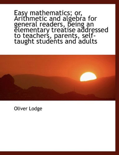 Easy Mathematics; Or, Arithmetic and Algebra for General Readers, Being an Elementary Treatise Addre - Oliver Lodge - Książki - BiblioLife - 9781113694898 - 20 września 2009