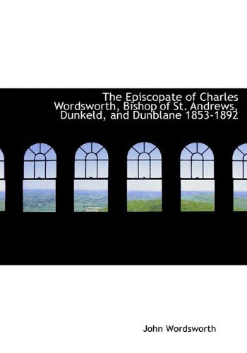 The Episcopate of Charles Wordsworth, Bishop of St. Andrews, Dunkeld, and Dunblane 1853-1892 - John Wordsworth - Books - BiblioLife - 9781115504898 - October 27, 2009