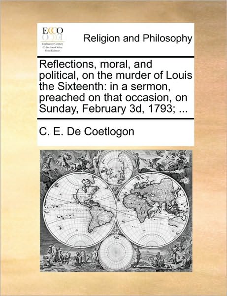 Cover for C E De Coetlogon · Reflections, Moral, and Political, on the Murder of Louis the Sixteenth: in a Sermon, Preached on That Occasion, on Sunday, February 3d, 1793; ... (Pocketbok) (2010)