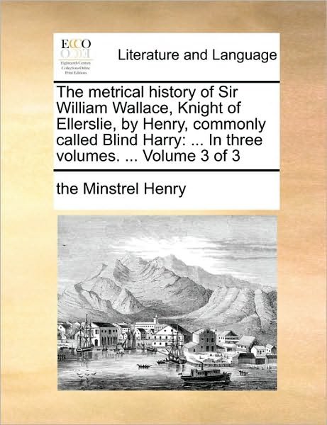 Cover for The Minstrel Henry · The Metrical History of Sir William Wallace, Knight of Ellerslie, by Henry, Commonly Called Blind Harry: in Three Volumes. ... Volume 3 of 3 (Pocketbok) (2010)