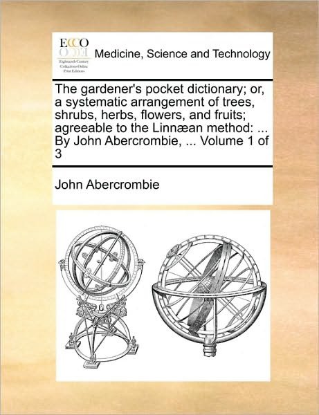 The Gardener's Pocket Dictionary; Or, a Systematic Arrangement of Trees, Shrubs, Herbs, Flowers, and Fruits; Agreeable to the Linn]an Method: by John Aber - John Abercrombie - Books - Gale Ecco, Print Editions - 9781170798898 - June 10, 2010