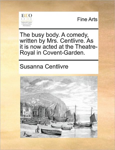 The Busy Body. a Comedy, Written by Mrs. Centlivre. As It is Now Acted at the Theatre-royal in Covent-garden. - Susanna Centlivre - Books - Gale Ecco, Print Editions - 9781170941898 - June 10, 2010