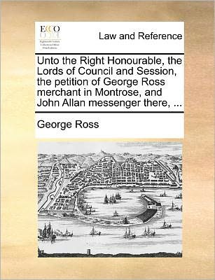 Cover for George Ross · Unto the Right Honourable, the Lords of Council and Session, the Petition of George Ross Merchant in Montrose, and John Allan Messenger There, ... (Paperback Book) (2010)