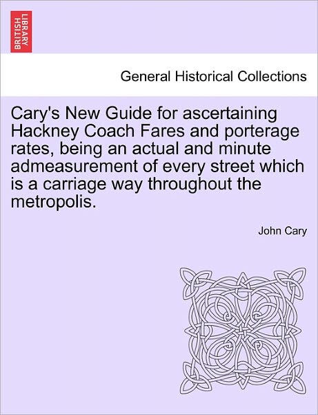Cover for John Cary · Cary's New Guide for Ascertaining Hackney Coach Fares and Porterage Rates, Being an Actual and Minute Admeasurement of Every Street Which is a Carriag (Paperback Bog) (2011)
