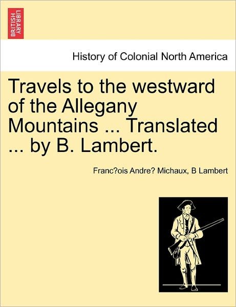 Travels to the Westward of the Allegany Mountains ... Translated ... by B. Lambert. - Franc Ois Andre Michaux - Libros - British Library, Historical Print Editio - 9781241333898 - 24 de marzo de 2011