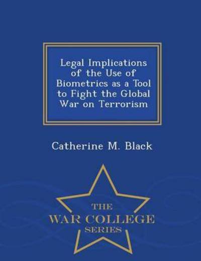 Cover for Catherine M Black · Legal Implications of the Use of Biometrics As a Tool to Fight the Global War on Terrorism - War College Series (Paperback Bog) (2015)