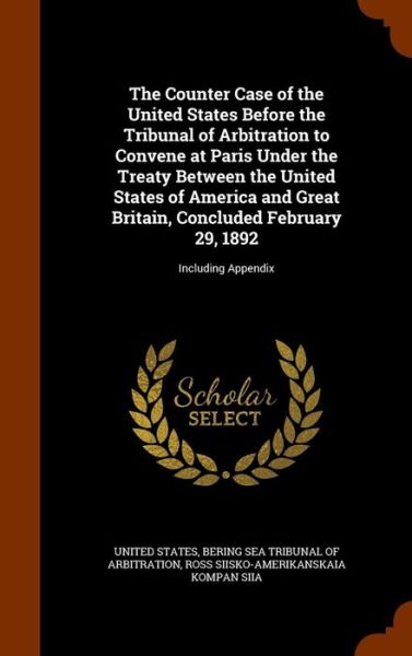 Cover for United States · The Counter Case of the United States Before the Tribunal of Arbitration to Convene at Paris Under the Treaty Between the United States of America and Great Britain, Concluded February 29, 1892 (Hardcover Book) (2015)