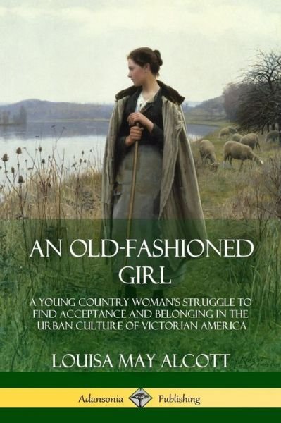 An Old-Fashioned Girl: A Young Country Woman's Struggle to Find Acceptance and Belonging in the Urban Culture of Victorian America - Louisa May Alcott - Bøker - Lulu.com - 9781387905898 - 25. juni 2018