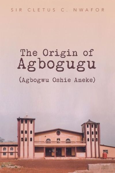 Cover for Sir Cletus C. Nwafor · The Origin of Agbogugu (Agbogwu Oshie Aneke) (Taschenbuch) (2013)