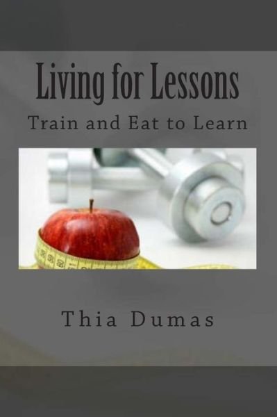 Living for Lessons: Train and Eat to Learn - Thia Dumas - Libros - Createspace - 9781496186898 - 21 de junio de 2014