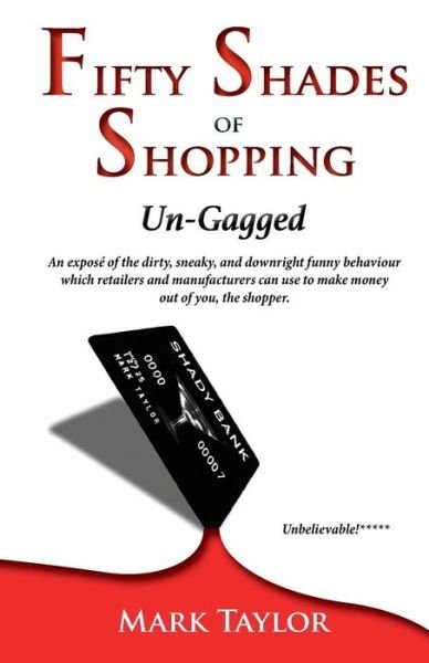 Fifty Shades of Shopping Un-gagged: an Expose of the Dirty, Sneaky, and Downright Funny Behaviour Which Retailers and Manufacturers Can Use to Make Mo - Mark Taylor - Livros - Createspace - 9781499635898 - 23 de maio de 2014