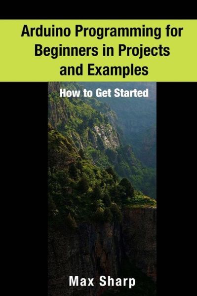 Arduino Programming for Beginners in Projects and Examples - Max Sharp - Livros - Createspace Independent Publishing Platf - 9781540636898 - 1 de dezembro de 2016