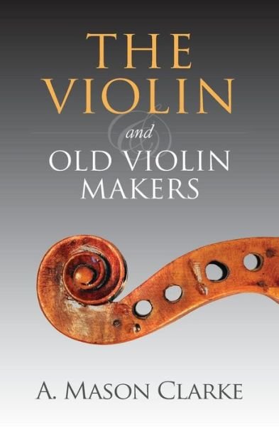 Cover for A. Mason Clarke · The Violin and Old Violin Makers: a Historical &amp; Biographical Account of the Violin (Pocketbok) (2014)