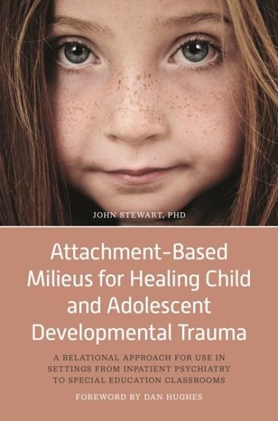 Cover for John Stewart · Attachment-Based Milieus for Healing Child and Adolescent Developmental Trauma: A Relational Approach for Use in Settings from Inpatient Psychiatry to Special Education Classrooms (Inbunden Bok) (2017)