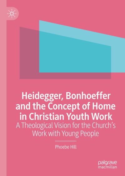 Cover for Phoebe Hill · Heidegger, Bonhoeffer and the Concept of Home in Christian Youth Work: A Theological Vision for the Church's Work with Young People (Hardcover Book) [1st ed. 2022 edition] (2022)