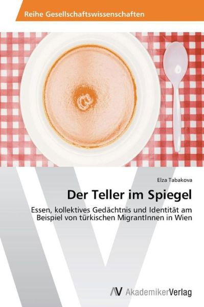 Cover for Elza Tabakova · Der Teller Im Spiegel: Essen, Kollektives Gedächtnis Und Identität Am Beispiel Von Türkischen Migrantinnen in Wien (Pocketbok) [German edition] (2013)