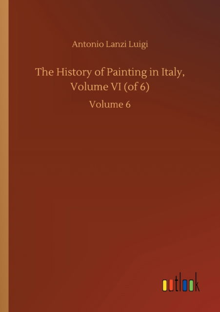 Cover for Antonio Lanzi Luigi · The History of Painting in Italy, Volume VI (of 6): Volume 6 (Paperback Book) (2020)